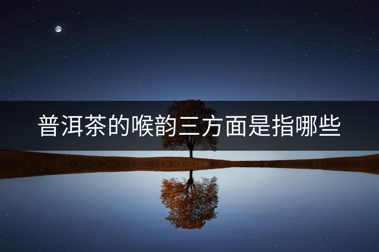 普洱茶的喉韻三方面是指哪些 普洱茶的喉韻三方面是指哪些