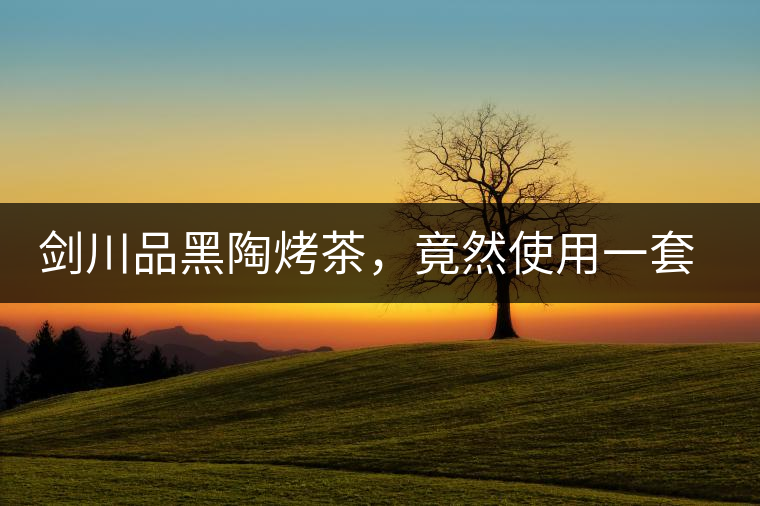 劍川品黑陶烤茶，竟然使用一套獲國(guó)家金獎(jiǎng)茶具