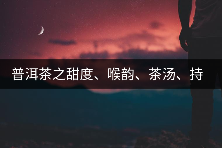 普洱茶之甜度、喉韻、茶湯、持續(xù)性、穩(wěn)定性