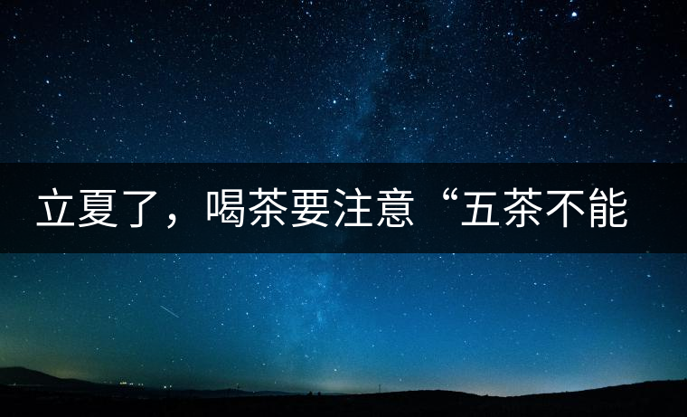 立夏了，喝茶要注意“五茶不能飲”，多喝這些茶才健康