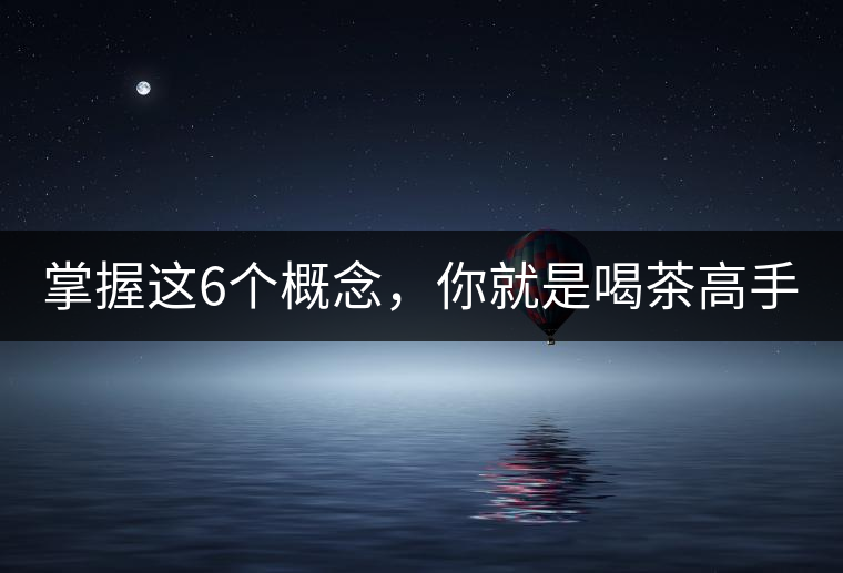 掌握這6個(gè)概念，你就是喝茶高手