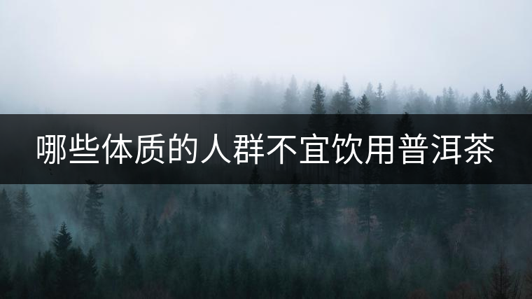 哪些體質(zhì)的人群不宜飲用普洱茶 哪些體質(zhì)的人群不宜飲用普洱茶