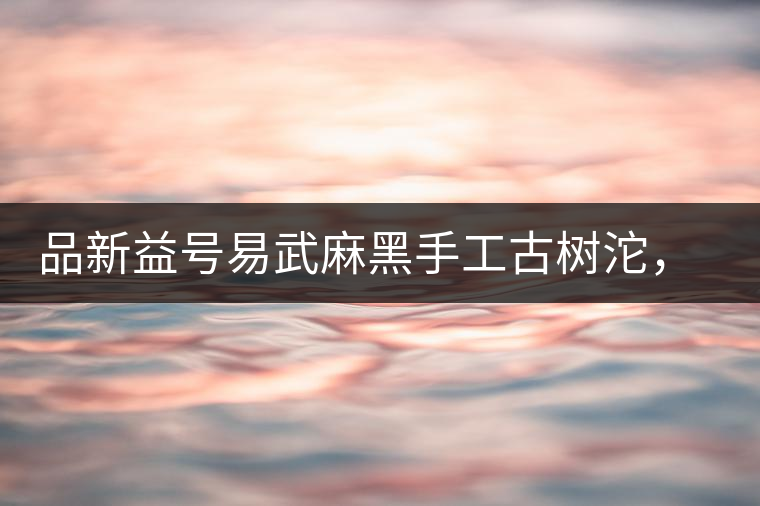 品新益號(hào)易武麻黑手工古樹沱，蜜香濃郁