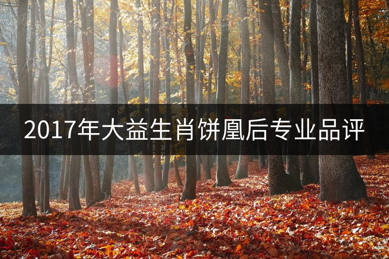 2017年大益生肖餅凰后專業(yè)品評(píng)