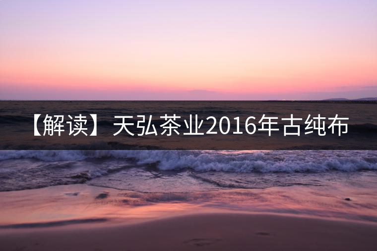 【解讀】天弘茶業(yè)2016年古純布朗(生) 【解讀】天弘茶業(yè)2016年古純布朗(生)