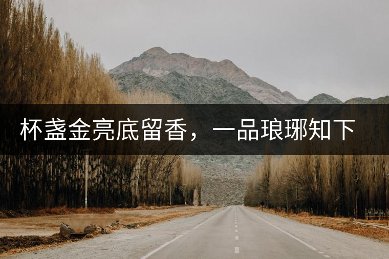 杯盞金亮底留香，一品瑯琊知下關(guān)