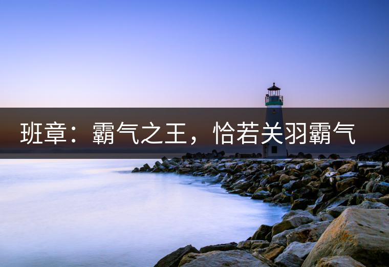 班章：霸氣之王，恰若關羽霸氣而忠義