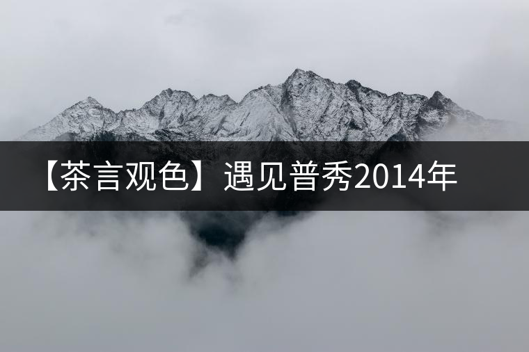 【茶言觀色】遇見(jiàn)普秀2014年金地茶磚 【茶言觀色】遇見(jiàn)普秀2014年金地茶磚