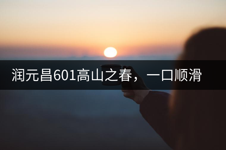 潤元昌601高山之春，一口順滑，春韻綿綿