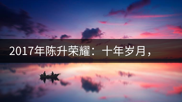 2017年陳升榮耀：十年歲月，盡在班章氣韻之中