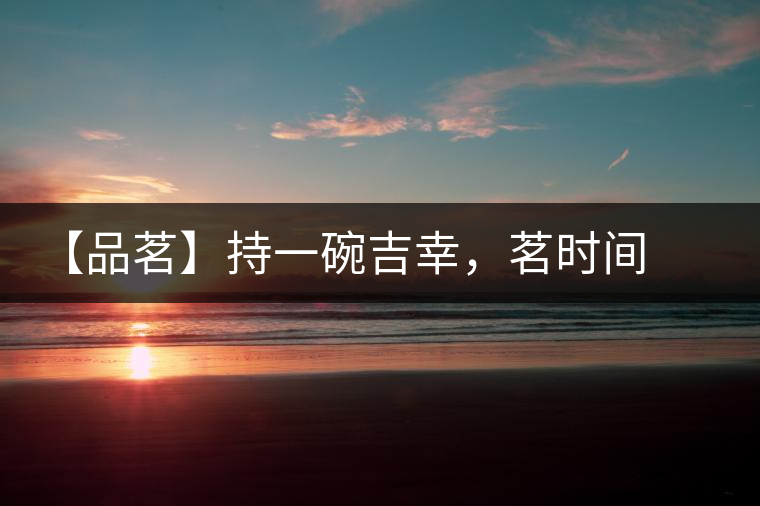 【品茗】持一碗吉幸，茗時(shí)間之味