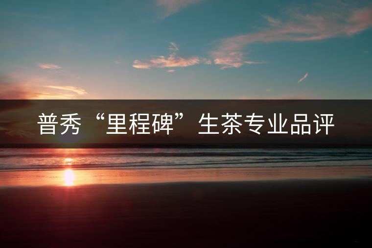 普秀“里程碑”生茶專業(yè)品評