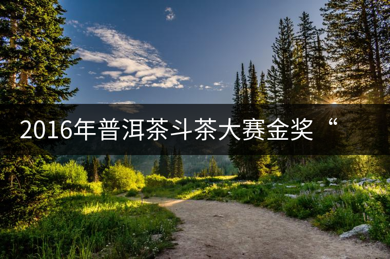 2016年普洱茶斗茶大賽金獎“普秀板山”品鑒