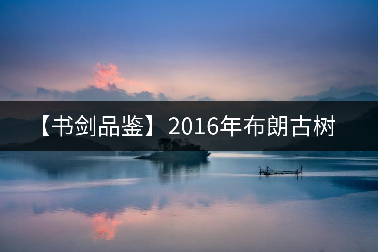 【書劍品鑒】2016年布朗古樹