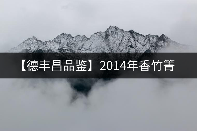 【德豐昌品鑒】2014年香竹箐 【德豐昌品鑒】2014年香竹箐
