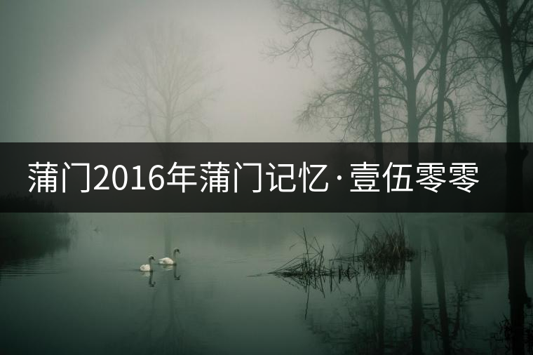 蒲門2016年蒲門記憶·壹伍零零（組圖）