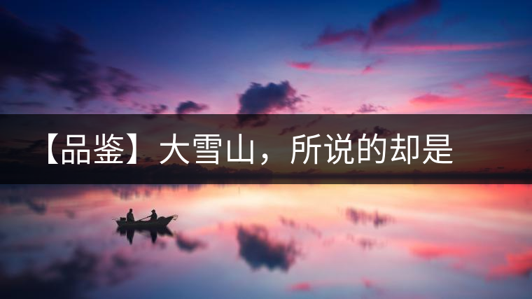 【品鑒】大雪山，所說的卻是春