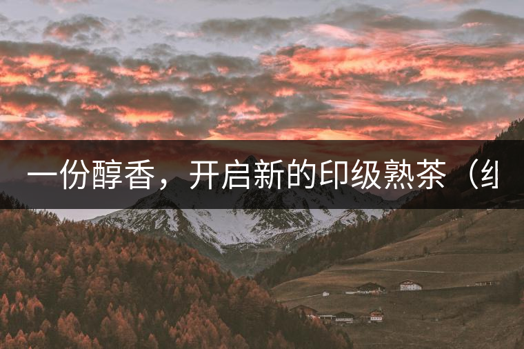 一份醇香，開啟新的印級熟茶（組圖）