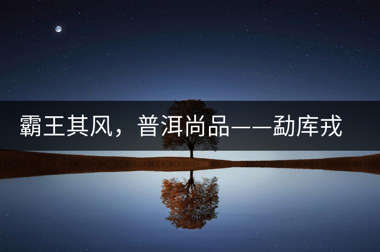 霸王其風，普洱尚品——勐庫戎氏喬木王