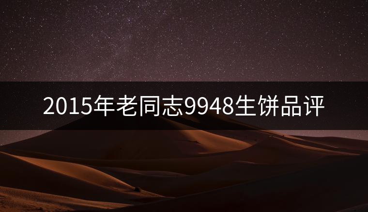 2015年老同志9948生餅品評(píng) 2015年老同志9948生餅品評(píng)