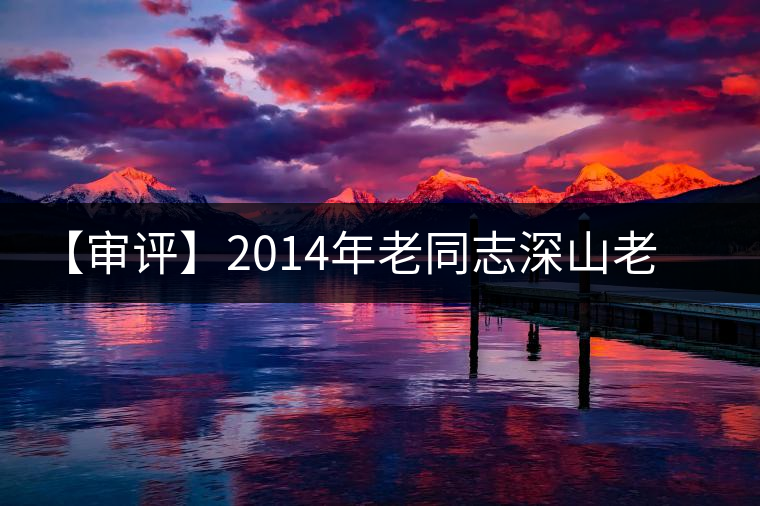 【審評(píng)】2014年老同志深山老樹