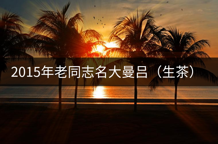 2015年老同志名大曼呂（生茶）審評