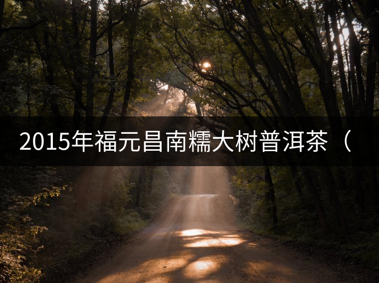 2015年福元昌南糯大樹普洱茶(生)品評l 2015年福元昌南糯大樹普洱茶(生)品評l
