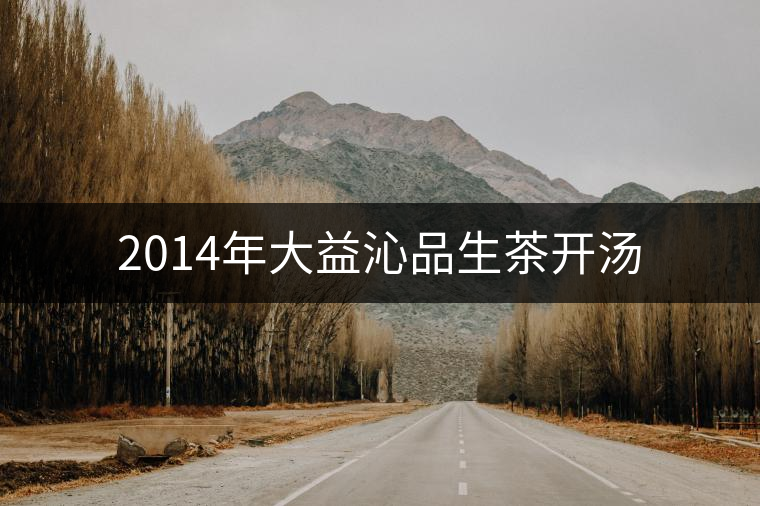 2014年大益沁品生茶開(kāi)湯