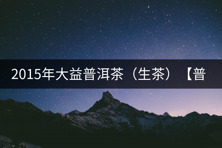 2015年大益普洱茶(生茶)【普洱·源】開箱 2015年大益普洱茶(生茶)【普洱·源】開箱