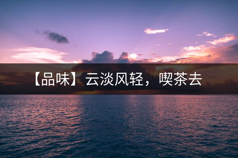 【品味】云淡風(fēng)輕，喫茶去