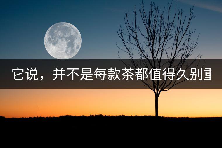 它說(shuō)，并不是每款茶都值得久別重逢（組圖）