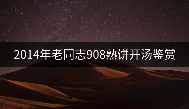 2014年老同志908熟餅開(kāi)湯鑒賞