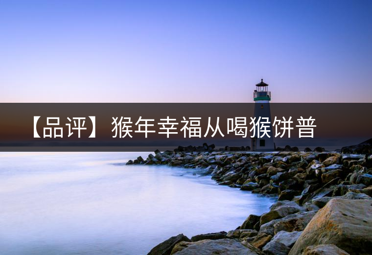 【品評(píng)】猴年幸福從喝猴餅普洱開始