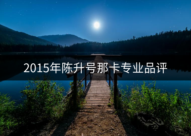 2015年陳升號那卡專業(yè)品評