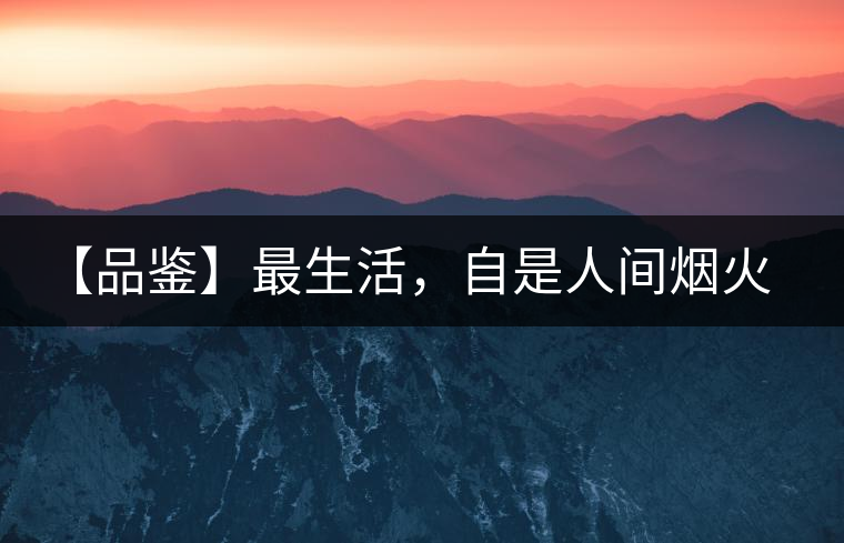 【品鑒】最生活，自是人間煙火。