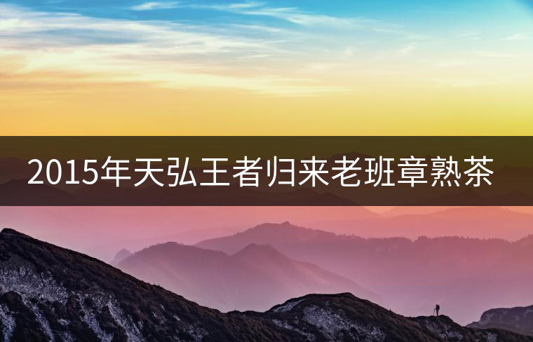 2015年天弘王者歸來老班章熟茶開湯