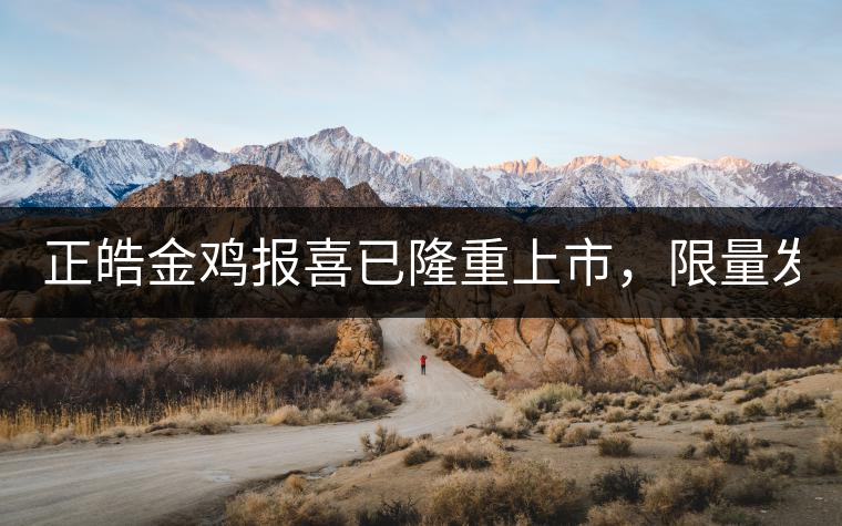 正皓金雞報(bào)喜已隆重上市，限量發(fā)售！只有280件！
