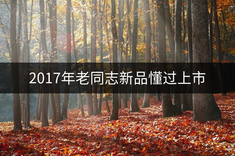 2017年老同志新品懂過上市 2017年老同志新品懂過上市
