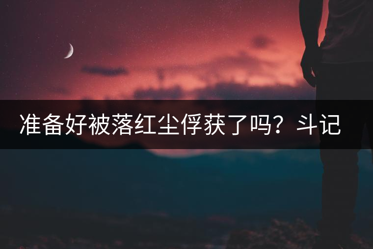 準(zhǔn)備好被落紅塵俘獲了嗎？斗記新品上市