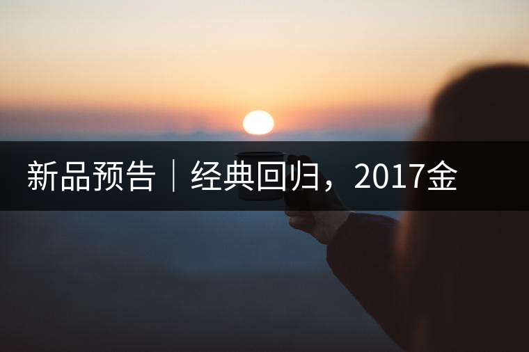 新品預告｜經(jīng)典回歸，2017金罐小青柑即將來襲