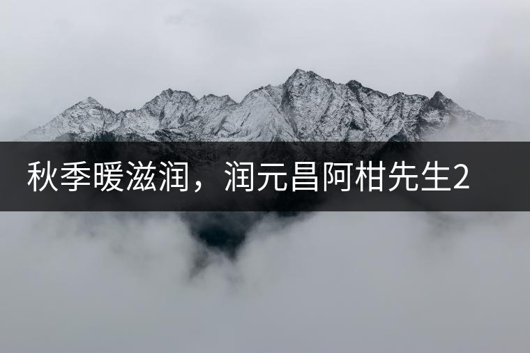 秋季暖滋潤，潤元昌阿柑先生2號小青柑芳香來襲