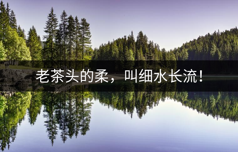 老茶頭的柔，叫細(xì)水長(zhǎng)流！