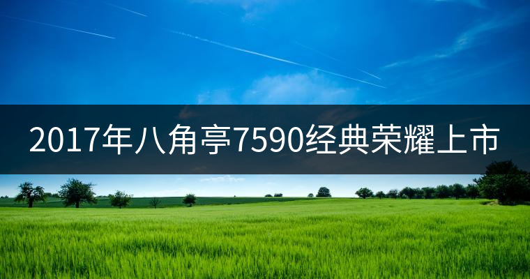 2017年八角亭7590經(jīng)典榮耀上市