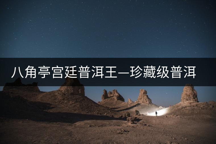 八角亭宮廷普洱王—珍藏級(jí)普洱茶即將上市