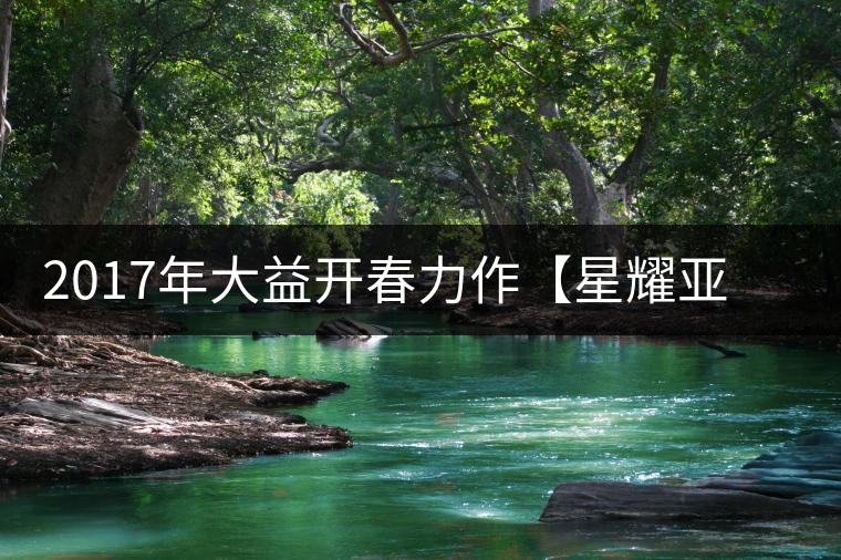 2017年大益開(kāi)春力作【星耀亞洲】熠熠登場(chǎng) 2017年大益開(kāi)春力作【星耀亞洲】熠熠登場(chǎng)
