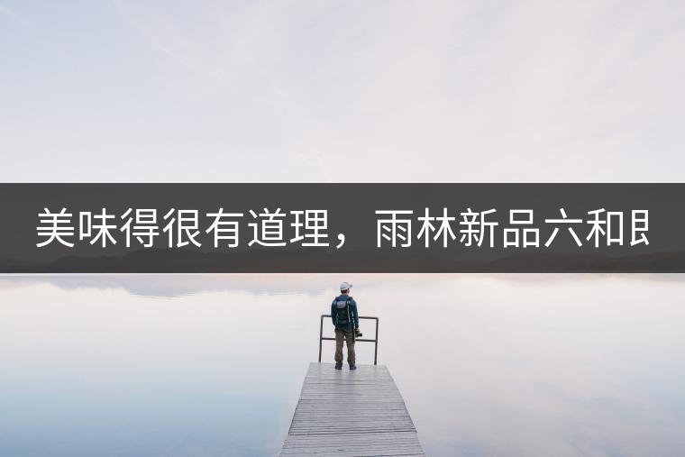 美味得很有道理，雨林新品六和即將上市！
