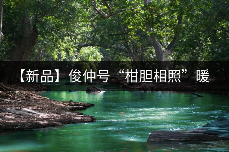【新品】俊仲號(hào)“柑膽相照”暖心來(lái)襲！