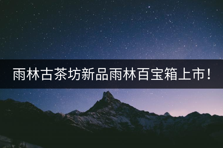 雨林古茶坊新品雨林百寶箱上市！