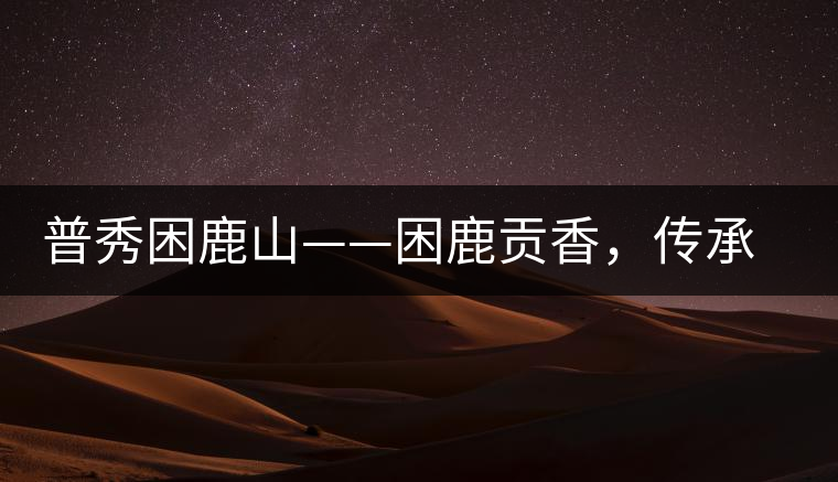 普秀困鹿山——困鹿貢香，傳承面世