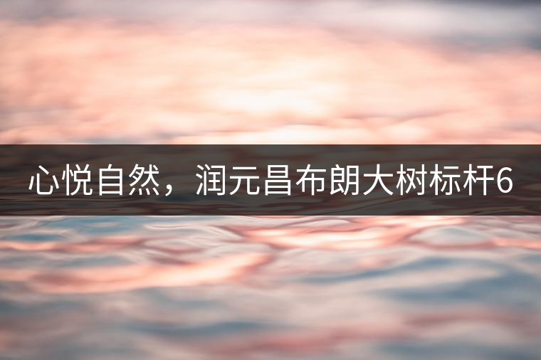 心悅自然，潤(rùn)元昌布朗大樹標(biāo)桿601千山悅即將上市